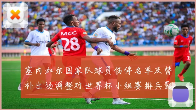 塞内加尔国家队球员伤停名单及替补出场调整对世界杯小组赛排兵影响