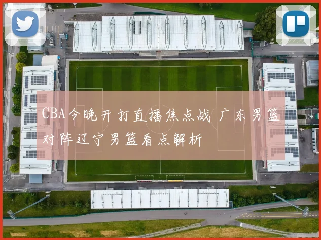 CBA今晚开打直播焦点战 广东男篮对阵辽宁男篮看点解析