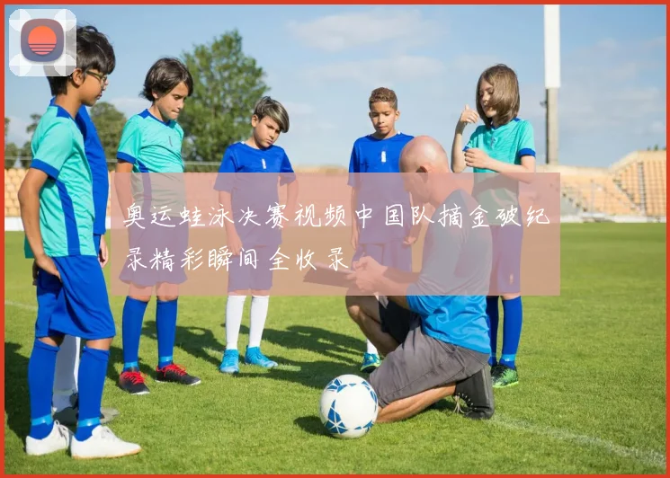 奥运蛙泳决赛视频中国队摘金破纪录精彩瞬间全收录