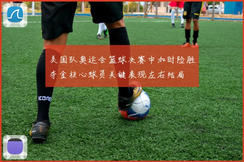 美国队奥运会篮球决赛中加时险胜夺金核心球员关键表现左右结局