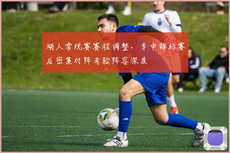 湖人常规赛赛程调整，季中锦标赛后密集对阵考验阵容深度