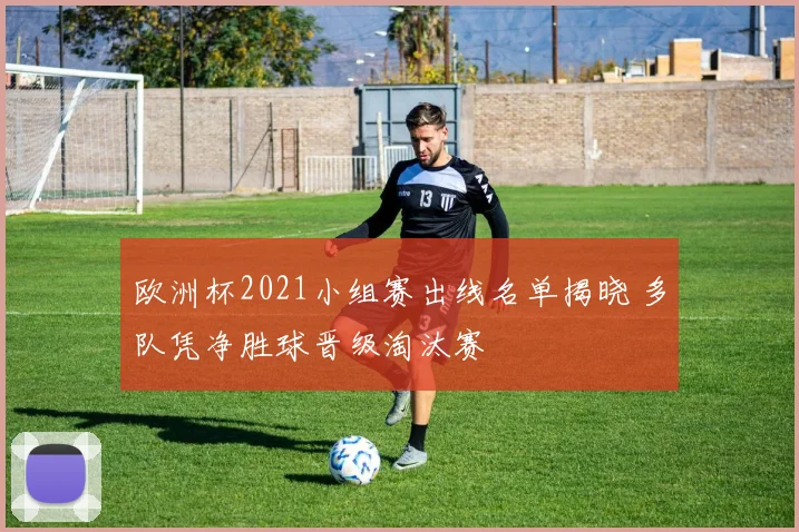 欧洲杯2021小组赛出线名单揭晓 多队凭净胜球晋级淘汰赛