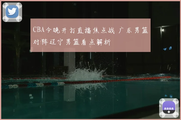 CBA今晚开打直播焦点战 广东男篮对阵辽宁男篮看点解析